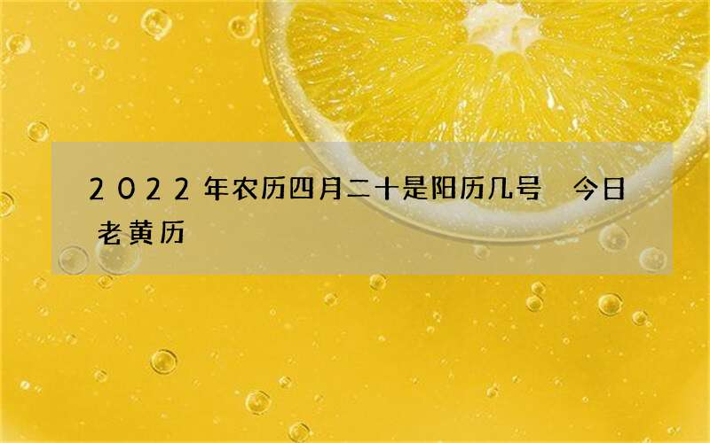 2022年农历四月二十是阳历几号 今日老黄历